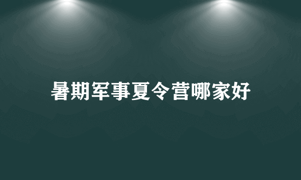 暑期军事夏令营哪家好