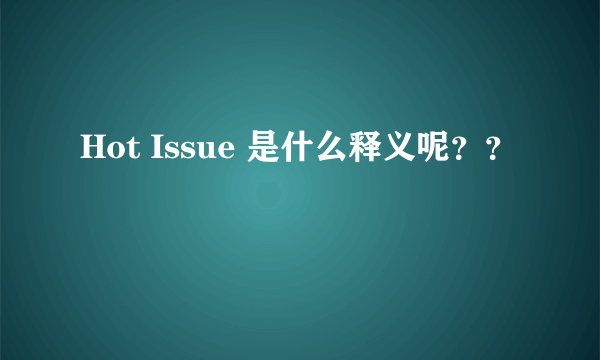 Hot Issue 是什么释义呢？？