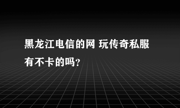 黑龙江电信的网 玩传奇私服有不卡的吗？