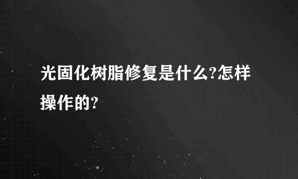 光固化树脂修复是什么?怎样操作的?