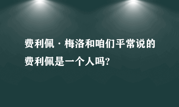 费利佩·梅洛和咱们平常说的费利佩是一个人吗?