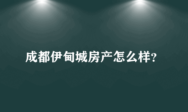 成都伊甸城房产怎么样？