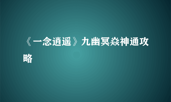 《一念逍遥》九幽冥焱神通攻略