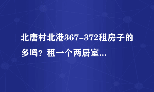 北唐村北港367-372租房子的多吗？租一个两居室大概多少钱？