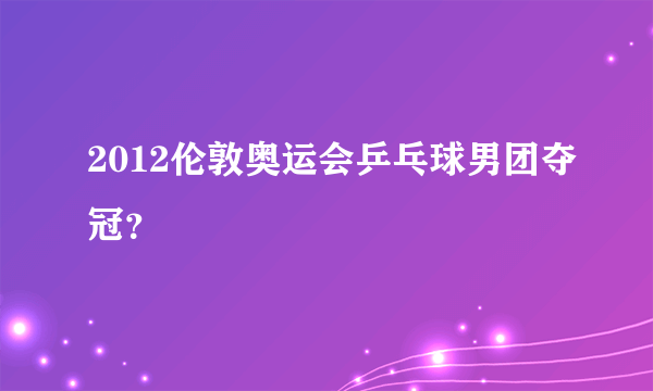 2012伦敦奥运会乒乓球男团夺冠？