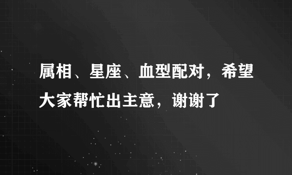 属相、星座、血型配对，希望大家帮忙出主意，谢谢了