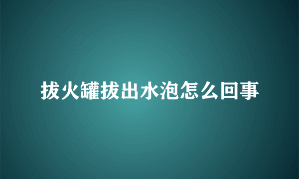 拔火罐拔出水泡怎么回事