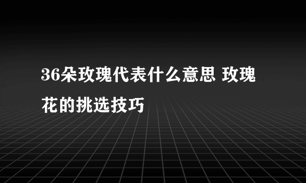 36朵玫瑰代表什么意思 玫瑰花的挑选技巧