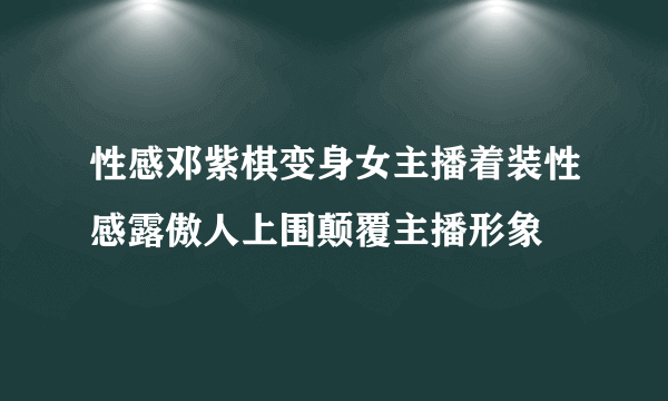 性感邓紫棋变身女主播着装性感露傲人上围颠覆主播形象