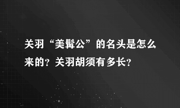 关羽“美髯公”的名头是怎么来的？关羽胡须有多长？