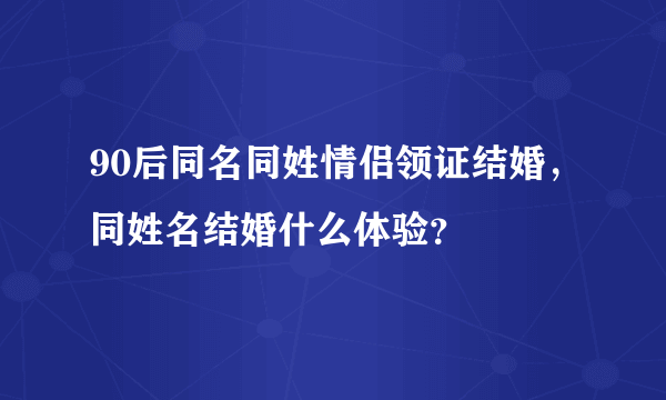 90后同名同姓情侣领证结婚，同姓名结婚什么体验？