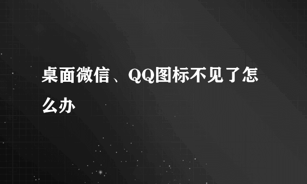 桌面微信、QQ图标不见了怎么办