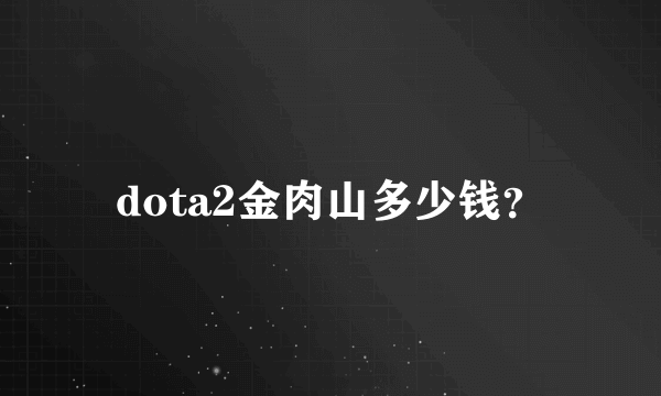 dota2金肉山多少钱？