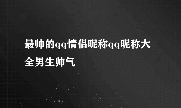 最帅的qq情侣昵称qq昵称大全男生帅气