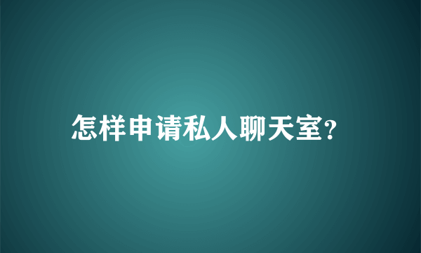 怎样申请私人聊天室？