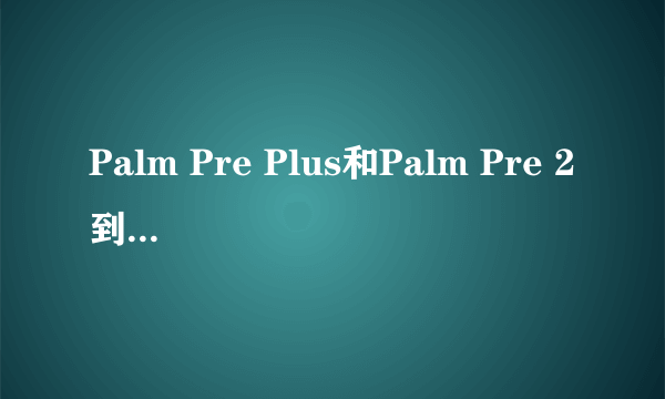 Palm Pre Plus和Palm Pre 2到底有什么具体的区别？