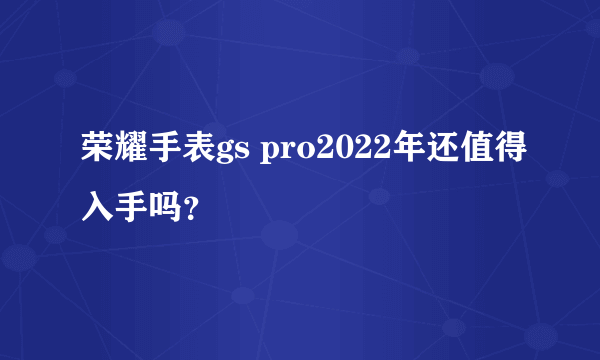 荣耀手表gs pro2022年还值得入手吗？