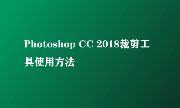 Photoshop CC 2018裁剪工具使用方法