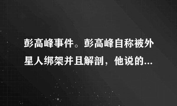 彭高峰事件。彭高峰自称被外星人绑架并且解剖，他说的非常认真仔细，但是却没有丝毫证据，大家怎么看？当