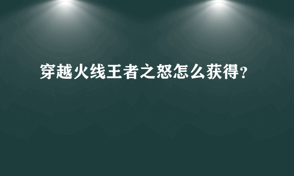 穿越火线王者之怒怎么获得？