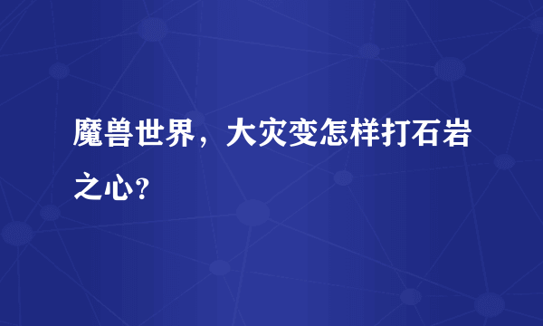 魔兽世界，大灾变怎样打石岩之心？