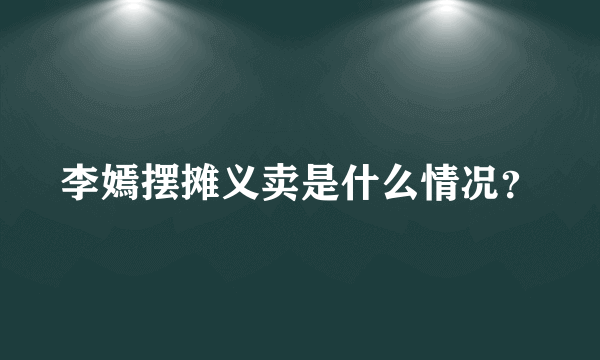 李嫣摆摊义卖是什么情况？