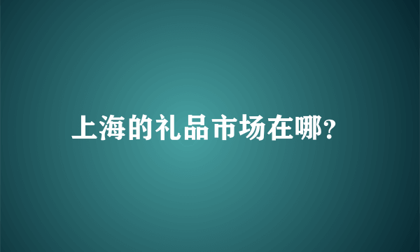 上海的礼品市场在哪？