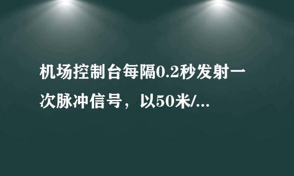 机场控制台每隔0.2秒发射一次脉冲信号，以50米/秒进站的飞机2分钟内接受信号次数为  ___，以50米/秒离站的飞机2分钟内接受信号次数为  ___（信号传播速度340米/秒）