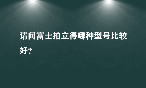 请问富士拍立得哪种型号比较好？