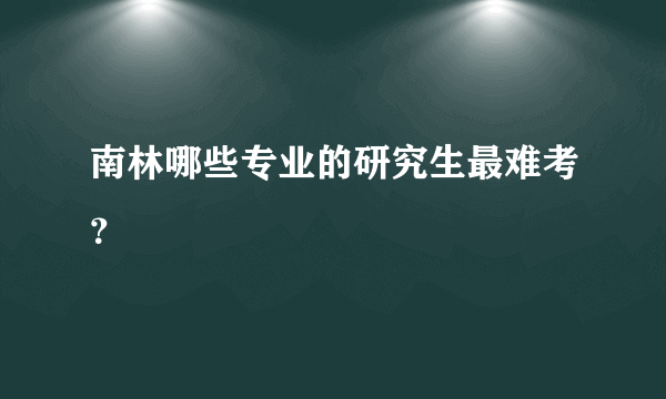 南林哪些专业的研究生最难考？