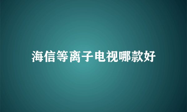 海信等离子电视哪款好