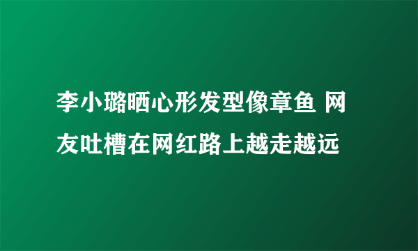 李小璐晒心形发型像章鱼 网友吐槽在网红路上越走越远