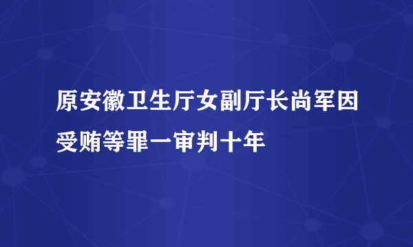 原安徽卫生厅女副厅长尚军因受贿等罪一审判十年