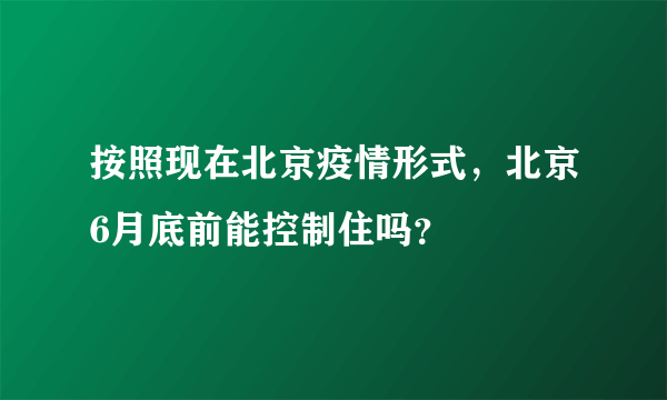 按照现在北京疫情形式，北京6月底前能控制住吗？