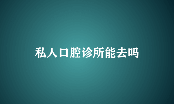 私人口腔诊所能去吗