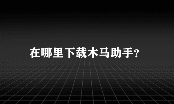 在哪里下载木马助手？