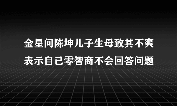 金星问陈坤儿子生母致其不爽表示自己零智商不会回答问题