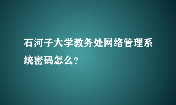 石河子大学教务处网络管理系统密码怎么？