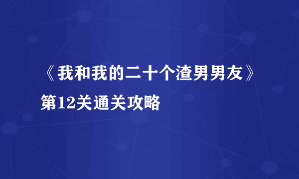 《我和我的二十个渣男男友》第12关通关攻略