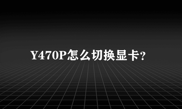 Y470P怎么切换显卡？