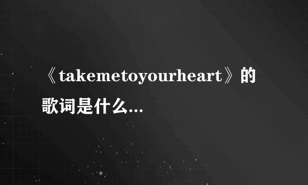 《takemetoyourheart》的歌词是什么(完整的)？