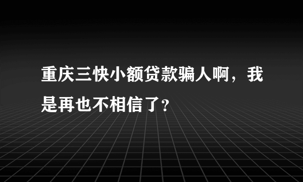 重庆三快小额贷款骗人啊，我是再也不相信了？