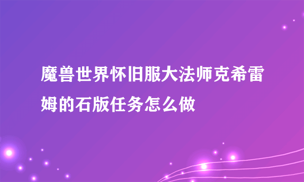 魔兽世界怀旧服大法师克希雷姆的石版任务怎么做