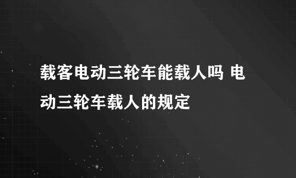 载客电动三轮车能载人吗 电动三轮车载人的规定