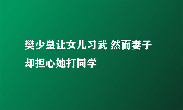 樊少皇让女儿习武 然而妻子却担心她打同学