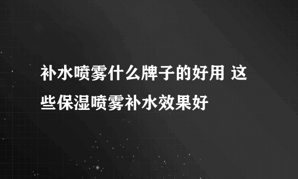 补水喷雾什么牌子的好用 这些保湿喷雾补水效果好