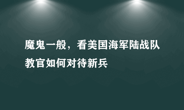 魔鬼一般，看美国海军陆战队教官如何对待新兵