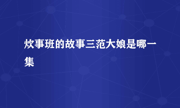 炊事班的故事三范大娘是哪一集