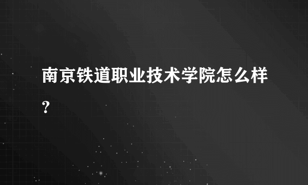 南京铁道职业技术学院怎么样？