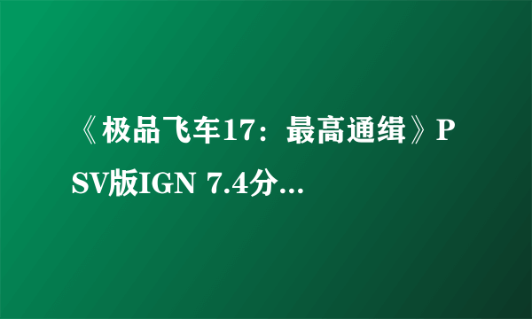 《极品飞车17：最高通缉》PSV版IGN 7.4分 接近杰作但还不够狂热